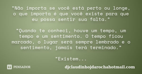 “Não importa se você está perto ou longe, o que importa é que você existe para que eu possa sentir sua falta.” “Quando te conheci, houve um tempo, um tempo e um... Frase de djclaudinhojdarochahotmail.com.