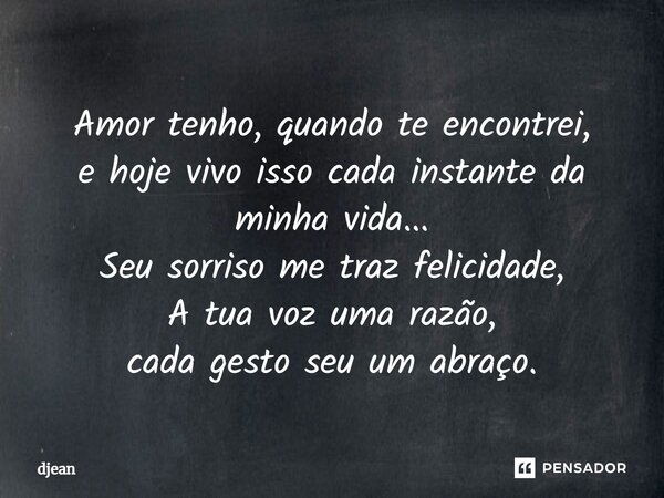 Amor tenho, quando te encontrei, e hoje vivo isso cada instante da minha vida... Seu sorriso me traz felicidade, A tua voz uma razão, cada gesto seu um abraço.... Frase de djean.