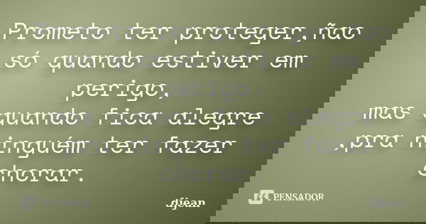 Prometo ter proteger,ñao só quando estiver em perigo, mas quando fica alegre ,pra ninguém ter fazer chorar.... Frase de djean.
