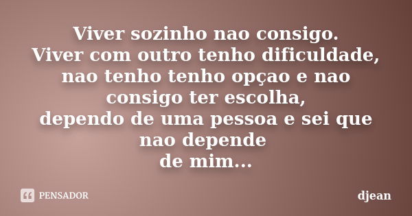 Viver sozinho nao consigo. Viver com outro tenho dificuldade, nao tenho tenho opçao e nao consigo ter escolha, dependo de uma pessoa e sei que nao depende de mi... Frase de djean.