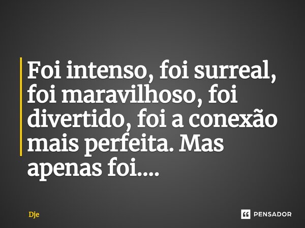 Foi intenso, foi surreal, foi maravilhoso, foi divertido, foi a conexão mais perfeita. Mas apenas foi....... Frase de Dje.