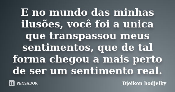 E no mundo das minhas ilusões, você foi a unica que transpassou meus sentimentos, que de tal forma chegou a mais perto de ser um sentimento real.... Frase de Djeikon hodjeiky.