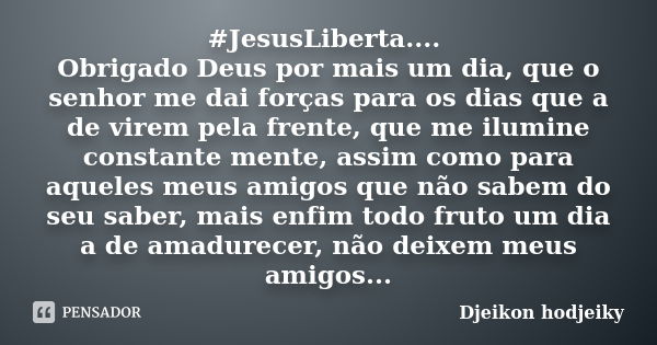 ‪#‎JesusLiberta‬.... Obrigado Deus por mais um dia, que o senhor me dai forças para os dias que a de virem pela frente, que me ilumine constante mente, assim co... Frase de Djeikon hodjeiky.