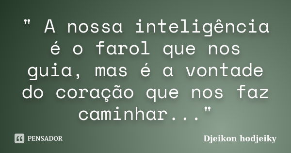 " A nossa inteligência é o farol que nos guia, mas é a vontade do coração que nos faz caminhar..."... Frase de Djeikon hodjeiky.