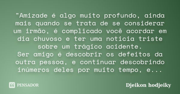 "Amizade é algo muito profundo, ainda mais quando se trata de se considerar um irmão, é complicado você acordar em dia chuvoso e ter uma noticia triste sob... Frase de Djeikon hodjeiky.