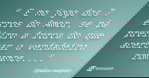 " E no jogo dos 7 erros do Amor, se pá prefiro a forca do que acertar o verdadeiro romance...."... Frase de Djeikon hodjeiky.