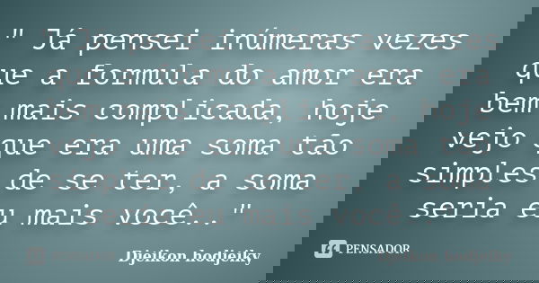 " Já pensei inúmeras vezes que a formula do amor era bem mais complicada, hoje vejo que era uma soma tão simples de se ter, a soma seria eu mais você..&quo... Frase de Djeikon hodjeiky.