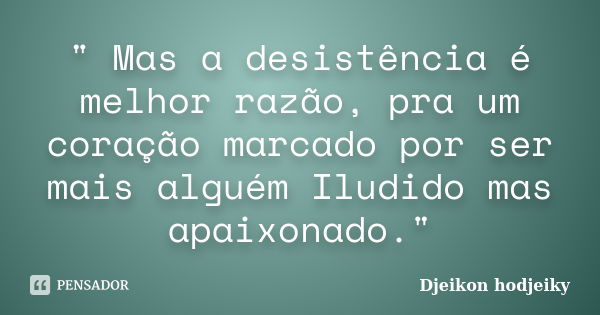 " Mas a desistência é melhor razão, pra um coração marcado por ser mais alguém Iludido mas apaixonado."... Frase de Djeikon hodjeiky.