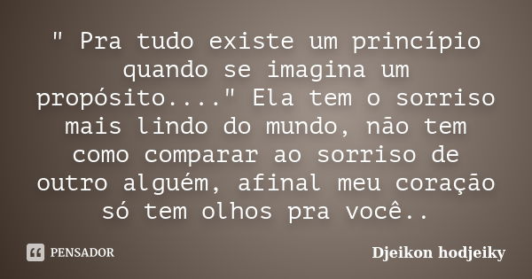 " Pra tudo existe um princípio quando se imagina um propósito...." Ela tem o sorriso mais lindo do mundo, não tem como comparar ao sorriso de outro al... Frase de Djeikon hodjeiky.