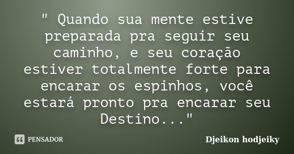 " Quando sua mente estive preparada pra seguir seu caminho, e seu coração estiver totalmente forte para encarar os espinhos, você estará pronto pra encarar... Frase de Djeikon hodjeiky.