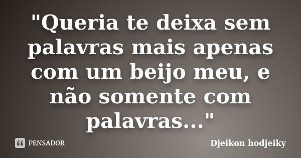 "Queria te deixa sem palavras mais apenas com um beijo meu, e não somente com palavras..."... Frase de Djeikon hodjeiky.