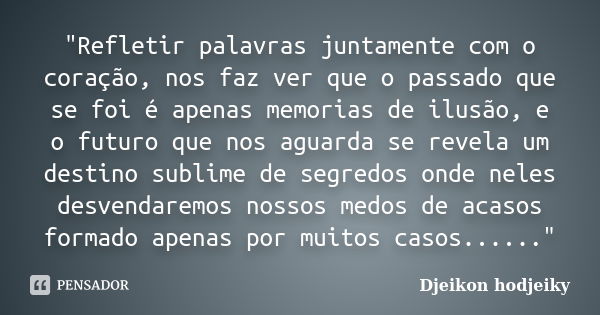 "Refletir palavras juntamente com o coração, nos faz ver que o passado que se foi é apenas memorias de ilusão, e o futuro que nos aguarda se revela um dest... Frase de Djeikon hodjeiky.