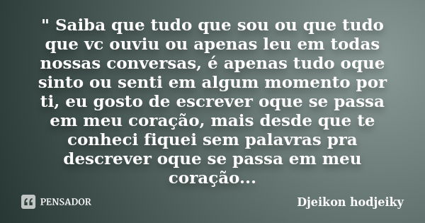 " Saiba que tudo que sou ou que tudo que vc ouviu ou apenas leu em todas nossas conversas, é apenas tudo oque sinto ou senti em algum momento por ti, eu go... Frase de Djeikon hodjeiky.