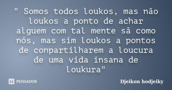 " Somos todos loukos, mas não loukos a ponto de achar alguem com tal mente sã como nós, mas sim loukos a pontos de conpartilharem a loucura de uma vida ins... Frase de Djeikon hodjeiky.