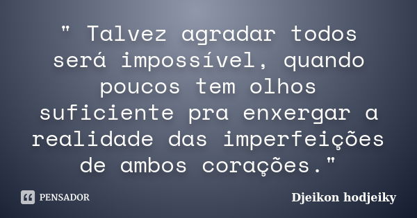 " Talvez agradar todos será impossível, quando poucos tem olhos suficiente pra enxergar a realidade das imperfeições de ambos corações."... Frase de Djeikon hodjeiky.