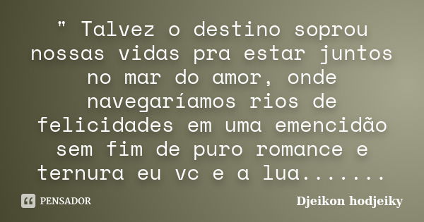 " Talvez o destino soprou nossas vidas pra estar juntos no mar do amor, onde navegaríamos rios de felicidades em uma emencidão sem fim de puro romance e te... Frase de Djeikon hodjeiky.