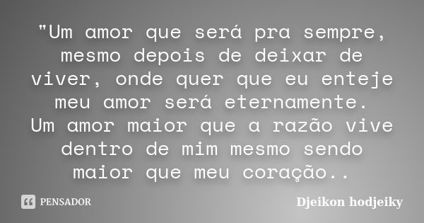 "Um amor que será pra sempre, mesmo depois de deixar de viver, onde quer que eu enteje meu amor será eternamente. Um amor maior que a razão vive dentro de ... Frase de Djeikon hodjeiky.