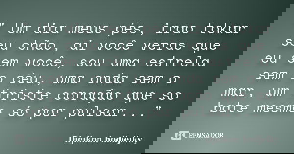 " Um dia meus pés, irao tokar seu chão, ai você veras que eu sem você, sou uma estrela sem o céu, uma onda sem o mar, um triste coração que so bate mesmo s... Frase de Djeikon hodjeiky.