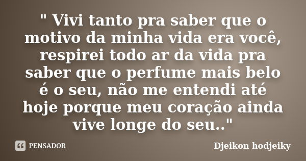 " Vivi tanto pra saber que o motivo da minha vida era você, respirei todo ar da vida pra saber que o perfume mais belo é o seu, não me entendi até hoje por... Frase de Djeikon hodjeiky.