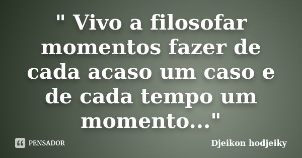 " Vivo a filosofar momentos fazer de cada acaso um caso e de cada tempo um momento..."... Frase de Djeikon hodjeiky.