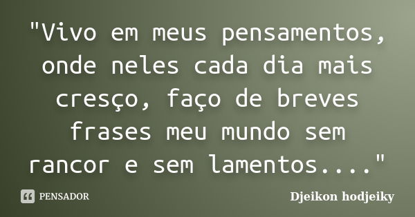 "Vivo em meus pensamentos, onde neles cada dia mais cresço, faço de breves frases meu mundo sem rancor e sem lamentos...."... Frase de Djeikon hodjeiky.