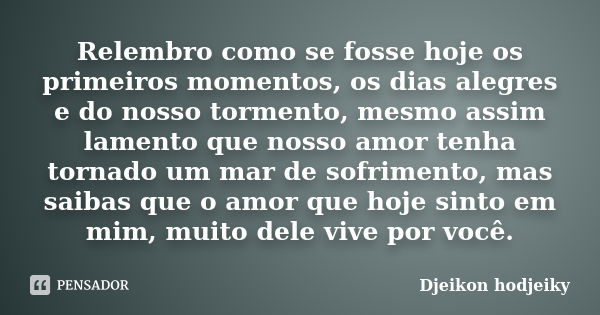 Relembro como se fosse hoje os primeiros momentos, os dias alegres e do nosso tormento, mesmo assim lamento que nosso amor tenha tornado um mar de sofrimento, m... Frase de Djeikon hodjeiky.