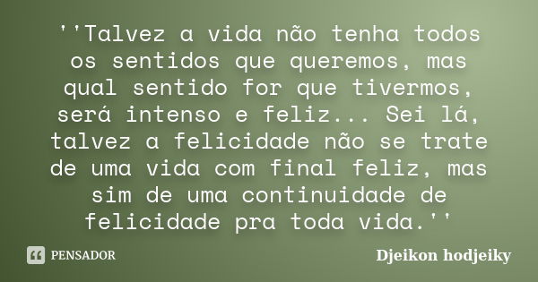 ''Talvez a vida não tenha todos os sentidos que queremos, mas qual sentido for que tivermos, será intenso e feliz... Sei lá, talvez a felicidade não se trate de... Frase de Djeikon hodjeiky.