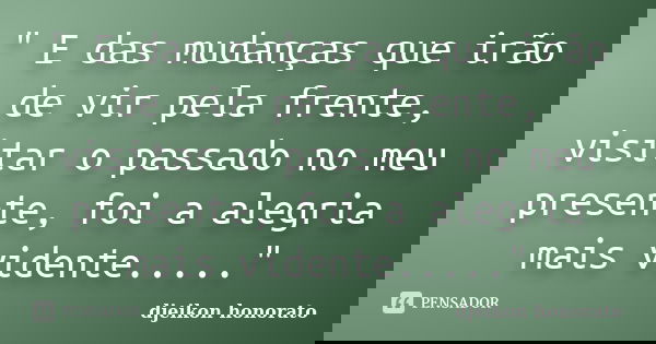 " E das mudanças que irão de vir pela frente, visitar o passado no meu presente, foi a alegria mais vidente....."... Frase de Djeikon honorato.