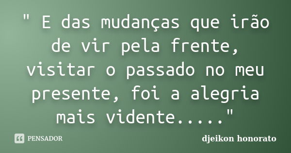 " E das mudanças que irão de vir pela frente, visitar o passado no meu presente, foi a alegria mais vidente....."... Frase de Djeikon honorato.