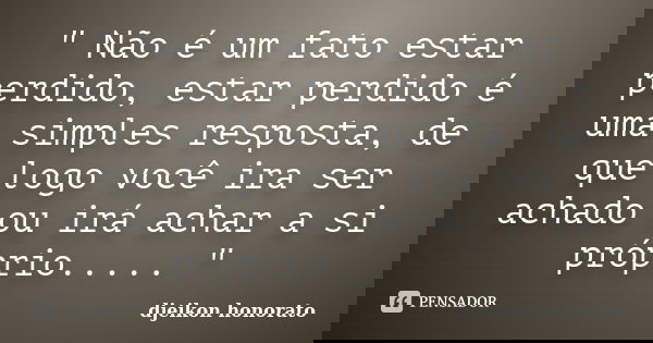 " Não é um fato estar perdido, estar perdido é uma simples resposta, de que logo você ira ser achado ou irá achar a si próprio..... "... Frase de djeikon honorato.