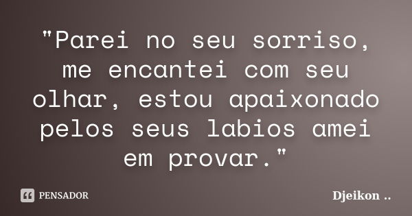 "Parei no seu sorriso, me encantei com seu olhar, estou apaixonado pelos seus labios amei em provar."... Frase de Djeikon.