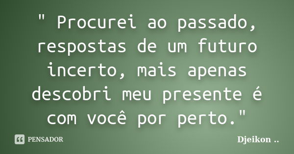 " Procurei ao passado, respostas de um futuro incerto, mais apenas descobri meu presente é com você por perto."... Frase de Djeikon.