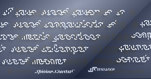 O que você quer e o que você conquista é sempre mais gostoso quando você alcança sendo você mesmo... Frase de Djeison Courtsil.