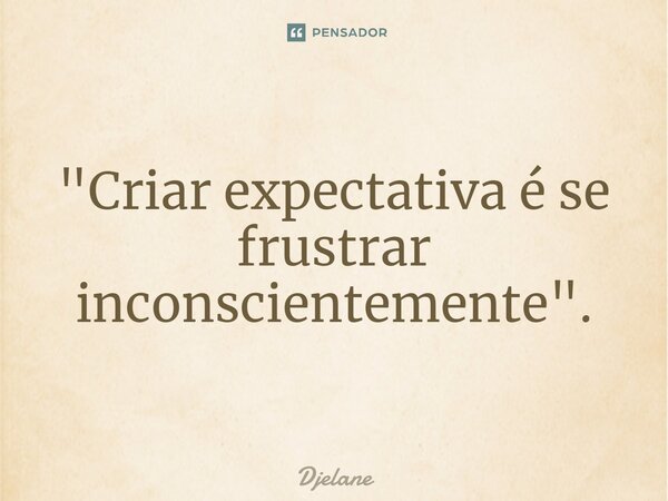 ⁠"Criar expectativa é se frustrar inconscientemente".... Frase de Djelane.