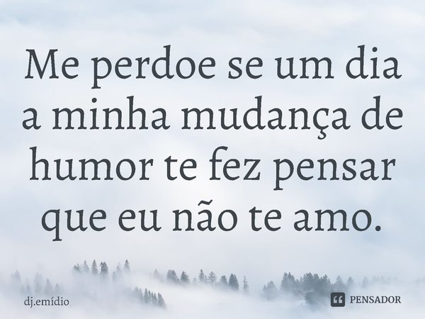 Me perdoe se um dia a minha mudança de humor te fez pensar que eu não te amo.⁠... Frase de dj.emídio.