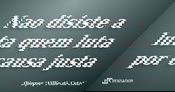 Nao disiste a luta quem luta por causa justa... Frase de Djesper 