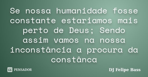Se nossa humanidade fosse constante estariamos mais perto de Deus; Sendo assim vamos na nossa inconstância a procura da constânca... Frase de DJ Felipe Bass.