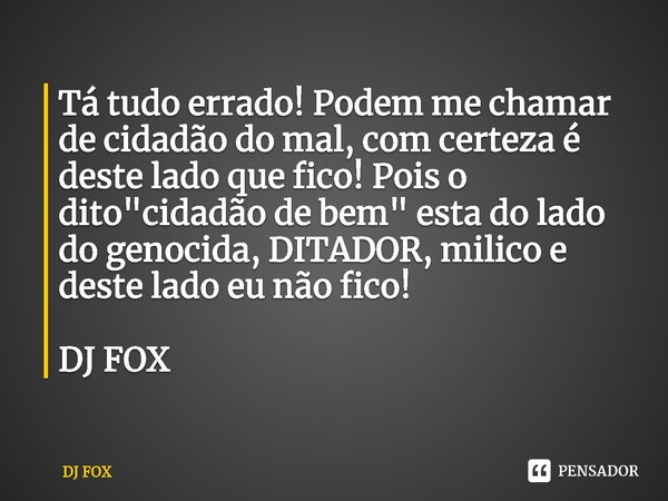 ⁠Tá tudo errado! Podem me chamar de cidadão do mal, com certeza é deste lado que fico! Pois o dito "cidadão de bem" esta do lado do genocida, DITADOR,... Frase de DJ FOX.