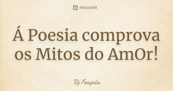 Á Poesia comprova os Mitos do AmOr!... Frase de Dj Frajola.