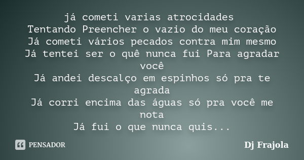 já cometi varias atrocidades Tentando Preencher o vazio do meu coração Já cometi vários pecados contra mim mesmo Já tentei ser o quê nunca fui Para agradar você... Frase de Dj Frajola.