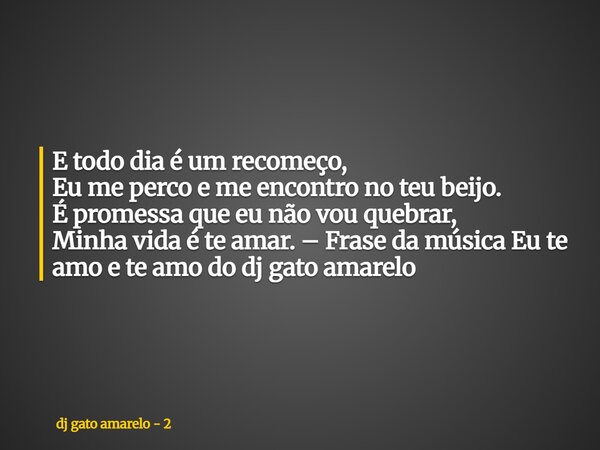 E todo dia é um recomeço, Eu me perco e me encontro no teu beijo. É promessa que eu não vou quebrar, Minha vida é te amar. – Frase da música Eu te amo e te amo ... Frase de dj gato amarelo - 2.
