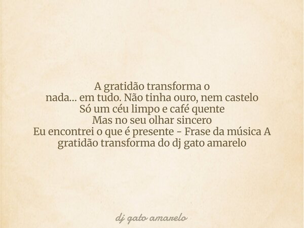 A gratidão transforma o nada… em tudo. Não tinha ouro, nem castelo Só um céu limpo e café quente Mas no seu olhar sincero Eu encontrei o que é presente - Frase ... Frase de dj gato amarelo.
