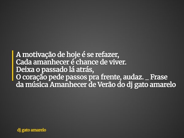 A motivação de hoje é se refazer, Cada amanhecer é chance de viver. Deixa o passado lá atrás, O coração pede passos pra frente, audaz. _ Frase da música Amanhec... Frase de dj gato amarelo.