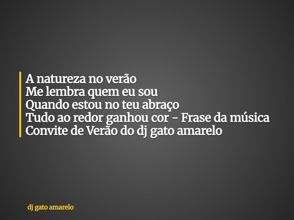 A natureza no verão Me lembra quem eu sou Quando estou no teu abraço Tudo ao redor ganhou cor - Frase da música Convite de Verão do dj gato amarelo... Frase de dj gato amarelo.