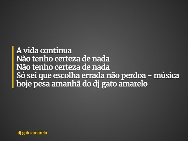 A vida continua Não tenho certeza de nada Não tenho certeza de nada Só sei que escolha errada não perdoa - música hoje pesa amanhã do dj gato amarelo... Frase de dj gato amarelo.