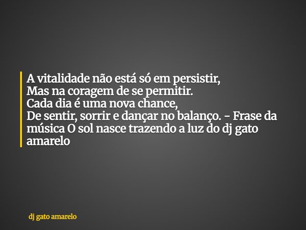 A vitalidade não está só em persistir, Mas na coragem de se permitir. Cada dia é uma nova chance, De sentir, sorrir e dançar no balanço. - Frase da música O sol... Frase de dj gato amarelo.