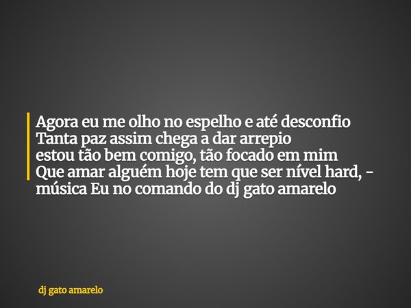 Agora eu me olho no espelho e até desconfio Tanta paz assim chega a dar arrepio estou tão bem comigo, tão focado em mim Que amar alguém hoje tem que ser nível h... Frase de dj gato amarelo.