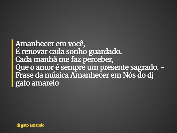 Amanhecer em você, É renovar cada sonho guardado. Cada manhã me faz perceber, Que o amor é sempre um presente sagrado. - Frase da música Amanhecer em Nós do dj ... Frase de dj gato amarelo.