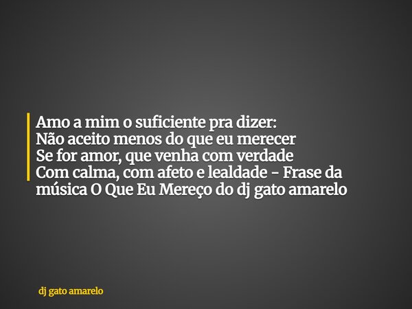 Amo a mim o suficiente pra dizer: Não aceito menos do que eu merecer Se for amor, que venha com verdade Com calma, com afeto e lealdade - Frase da música O Que ... Frase de dj gato amarelo.