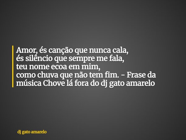 Amor, és canção que nunca cala, és silêncio que sempre me fala, teu nome ecoa em mim, como chuva que não tem fim. - Frase da música Chove lá fora do dj gato ama... Frase de dj gato amarelo.